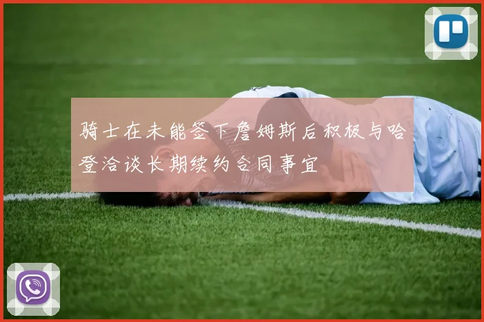 骑士在未能签下詹姆斯后积极与哈登洽谈长期续约合同事宜