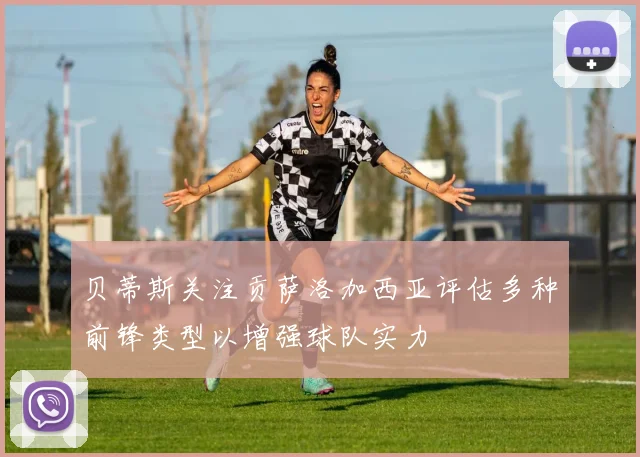 贝蒂斯关注贡萨洛加西亚评估多种前锋类型以增强球队实力
