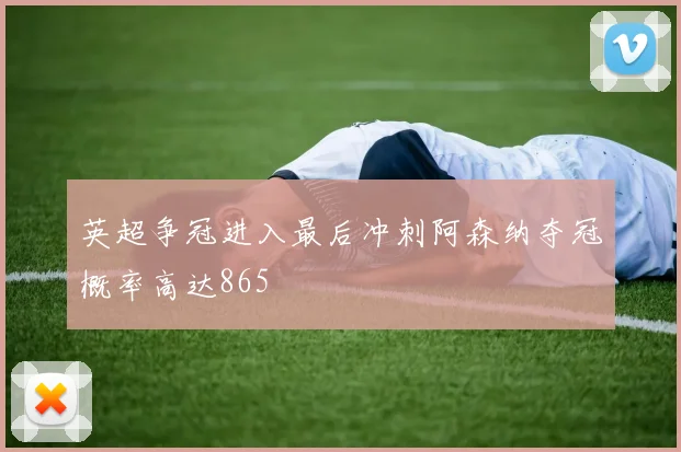 英超争冠进入最后冲刺阿森纳夺冠概率高达865