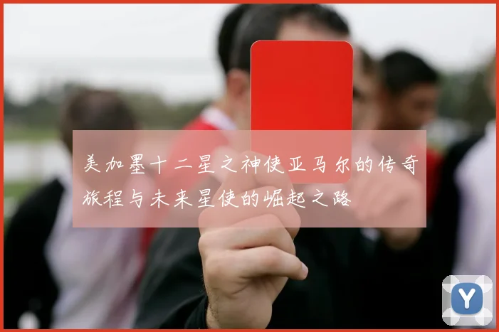 美加墨十二星之神使亚马尔的传奇旅程与未来星使的崛起之路