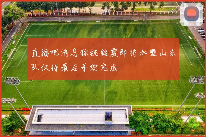 直播吧消息称祝铭震即将加盟山东队仅待最后手续完成
