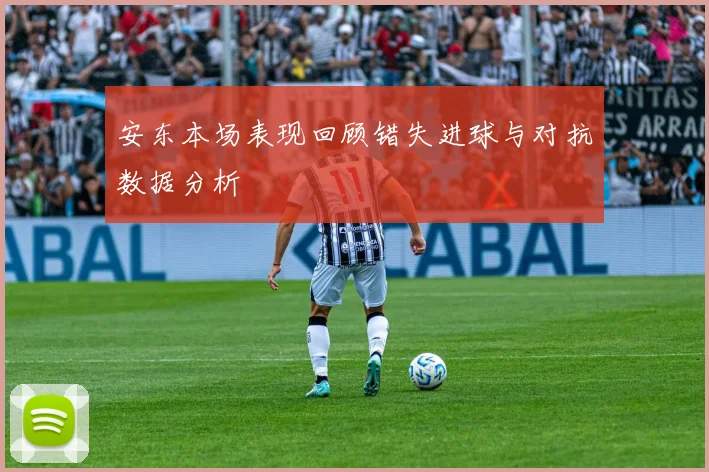 安东本场表现回顾错失进球与对抗数据分析