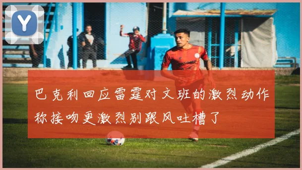 巴克利回应雷霆对文班的激烈动作称接吻更激烈别跟风吐槽了