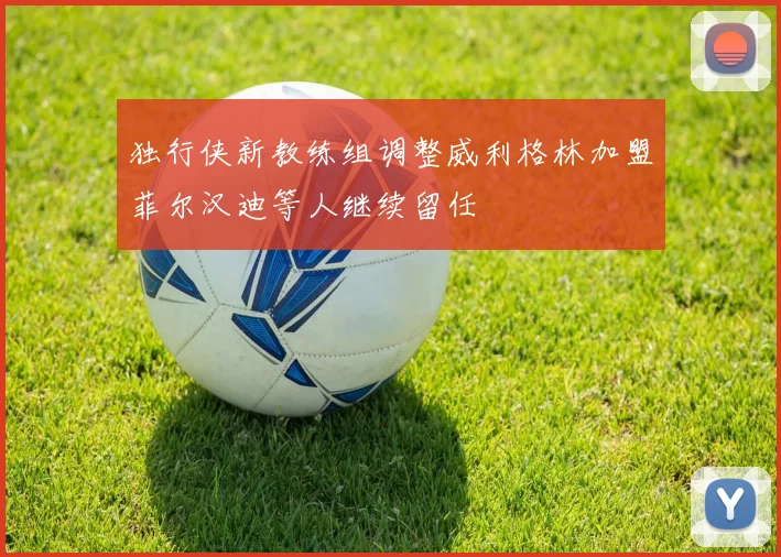独行侠新教练组调整威利格林加盟菲尔汉迪等人继续留任
