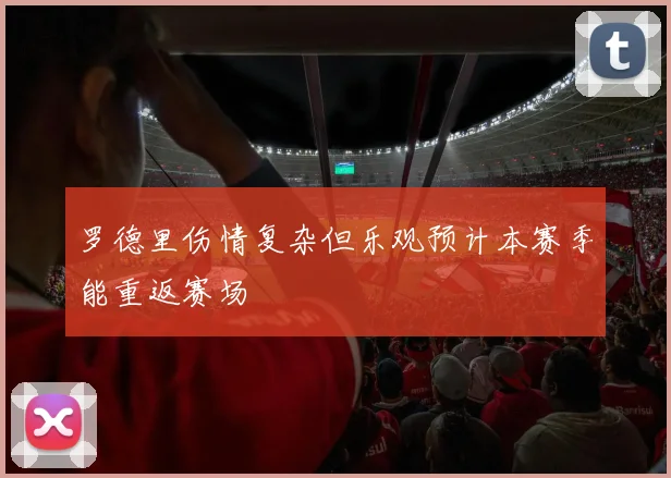 罗德里伤情复杂但乐观预计本赛季能重返赛场