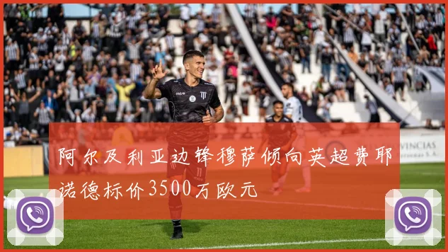 阿尔及利亚边锋穆萨倾向英超费耶诺德标价3500万欧元