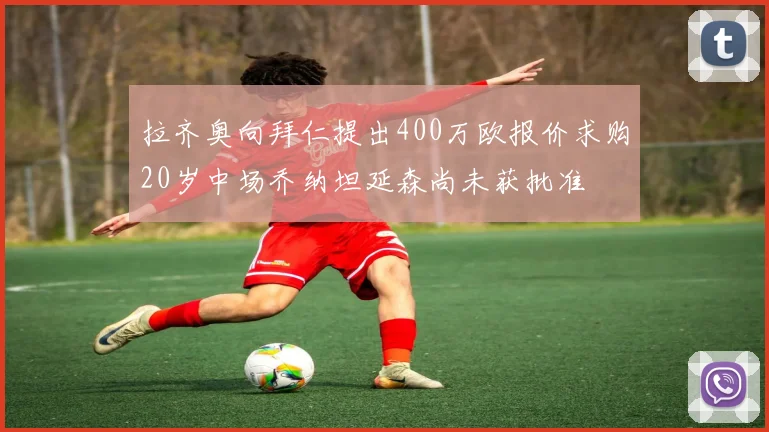 拉齐奥向拜仁提出400万欧报价求购20岁中场乔纳坦延森尚未获批准