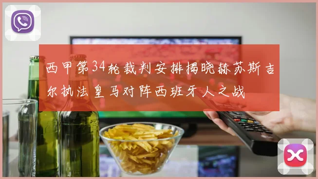 西甲第34轮裁判安排揭晓赫苏斯吉尔执法皇马对阵西班牙人之战