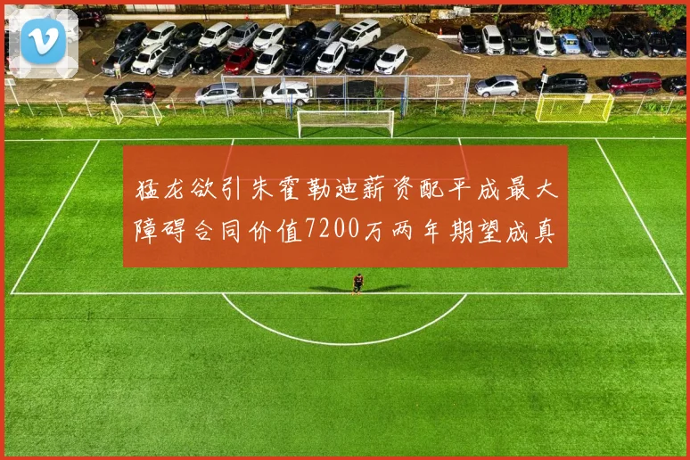 猛龙欲引朱霍勒迪薪资配平成最大障碍合同价值7200万两年期望成真