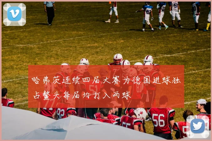 哈弗茨连续四届大赛为德国进球独占鳌头每届均打入两球
