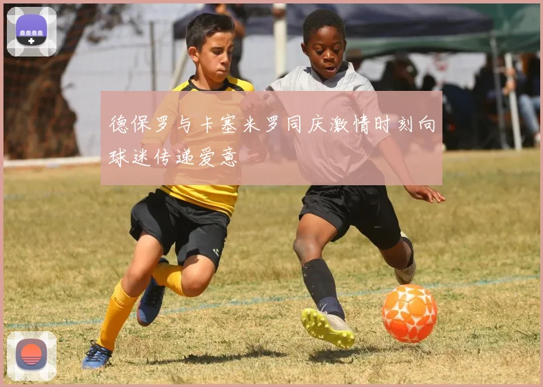 德保罗与卡塞米罗同庆激情时刻向球迷传递爱意