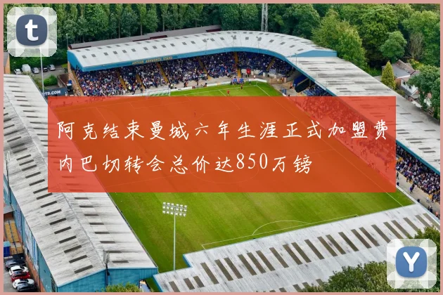 阿克结束曼城六年生涯正式加盟费内巴切转会总价达850万镑
