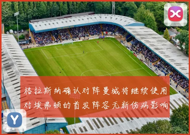 格拉斯纳确认对阵曼城将继续使用对埃弗顿的首发阵容无新伤病影响