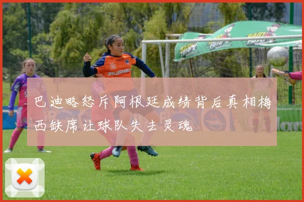 巴迪略怒斥阿根廷成绩背后真相梅西缺席让球队失去灵魂