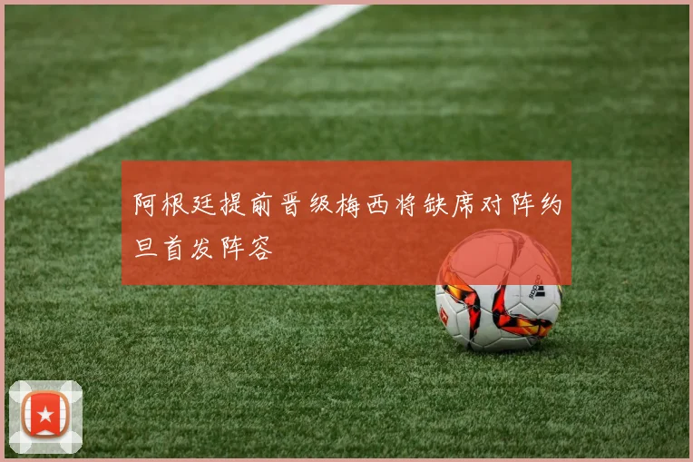 阿根廷提前晋级梅西将缺席对阵约旦首发阵容