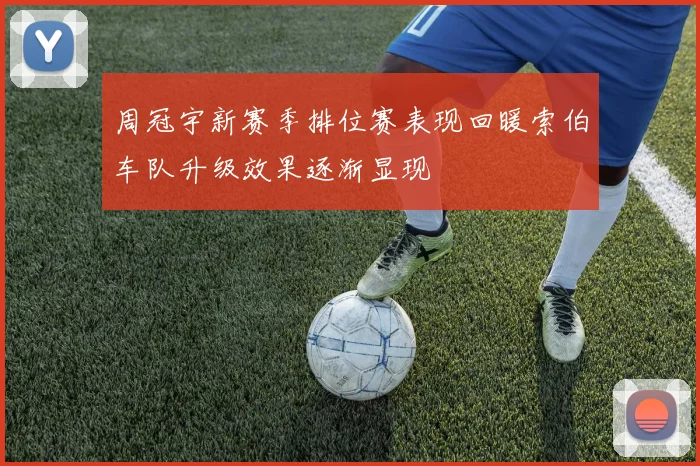 周冠宇新赛季排位赛表现回暖索伯车队升级效果逐渐显现