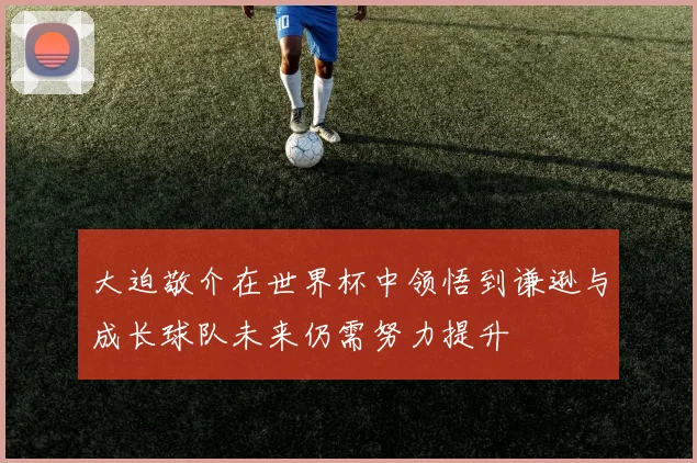 大迫敬介在世界杯中领悟到谦逊与成长球队未来仍需努力提升