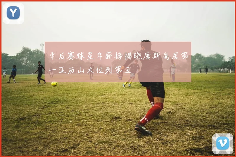 季后赛球星年薪榜揭晓唐斯高居第一亚历山大位列第五