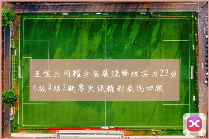 王俊杰闪耀全场展现锋线实力23分6板4助2断零失误精彩表现回顾