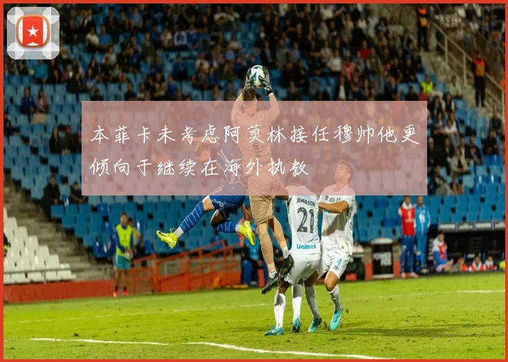 本菲卡未考虑阿莫林接任穆帅他更倾向于继续在海外执教