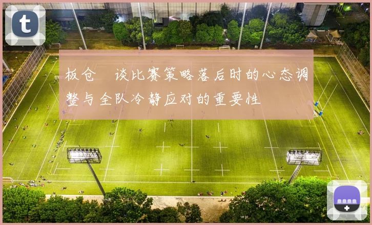 板仓滉谈比赛策略落后时的心态调整与全队冷静应对的重要性