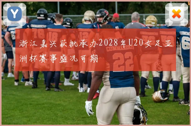浙江嘉兴获批承办2028年U20女足亚洲杯赛事盛况可期