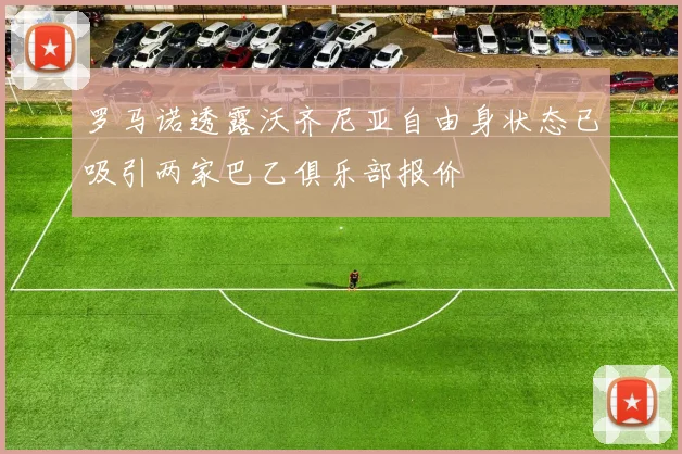 罗马诺透露沃齐尼亚自由身状态已吸引两家巴乙俱乐部报价