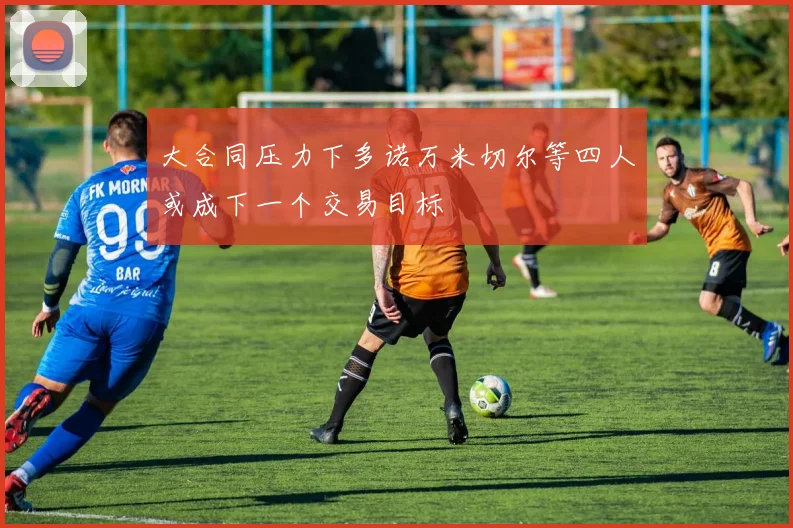 大合同压力下多诺万米切尔等四人或成下一个交易目标