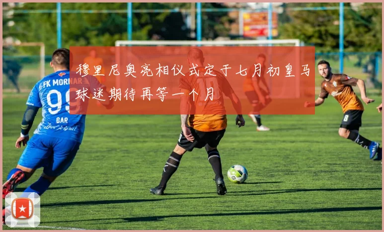 穆里尼奥亮相仪式定于七月初皇马球迷期待再等一个月