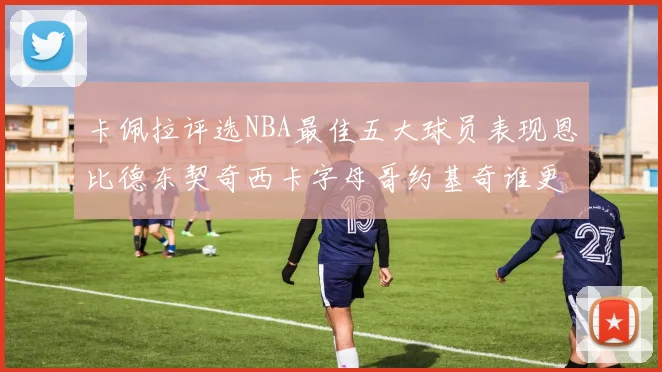 卡佩拉评选NBA最佳五大球员表现恩比德东契奇西卡字母哥约基奇谁更出色