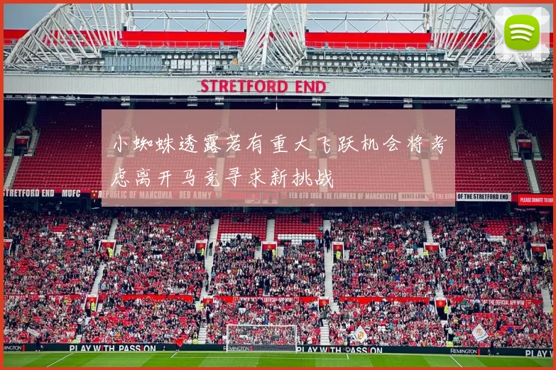 小蜘蛛透露若有重大飞跃机会将考虑离开马竞寻求新挑战