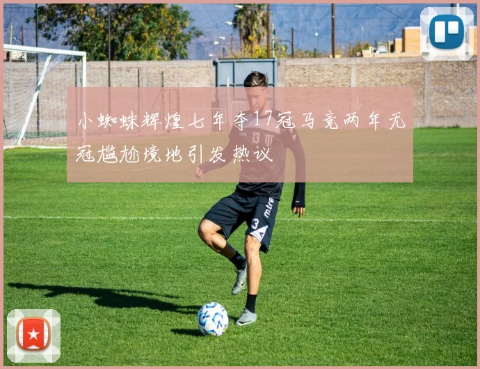 小蜘蛛辉煌七年夺17冠马竞两年无冠尴尬境地引发热议