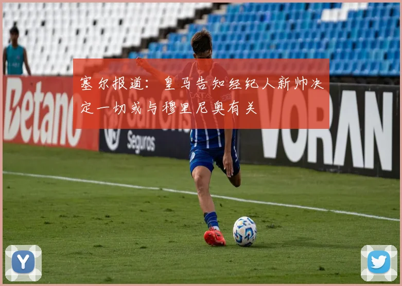 塞尔报道：皇马告知经纪人新帅决定一切或与穆里尼奥有关